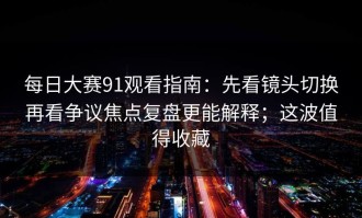 每日大赛91观看指南：先看镜头切换再看争议焦点复盘更能解释；这波值得收藏