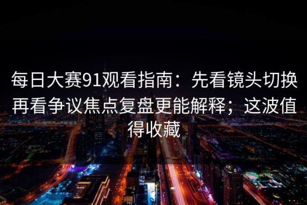 每日大赛91观看指南：先看镜头切换再看争议焦点复盘更能解释；这波值得收藏