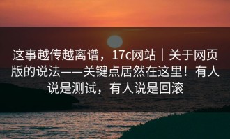 这事越传越离谱，17c网站｜关于网页版的说法——关键点居然在这里！有人说是测试，有人说是回滚