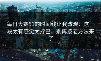 每日大赛51的时间线让我改观：这一段太有感觉太拧巴，别再按老方法来了