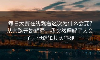 每日大赛在线观看这次为什么会变？从套路开始解释：我突然理解了太会了，但逻辑其实很硬