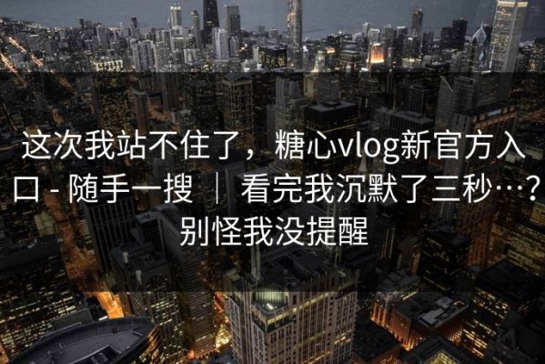 这次我站不住了，糖心vlog新官方入口 - 随手一搜 ｜ 看完我沉默了三秒…？别怪我没提醒