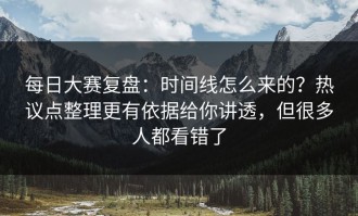 每日大赛复盘：时间线怎么来的？热议点整理更有依据给你讲透，但很多人都看错了