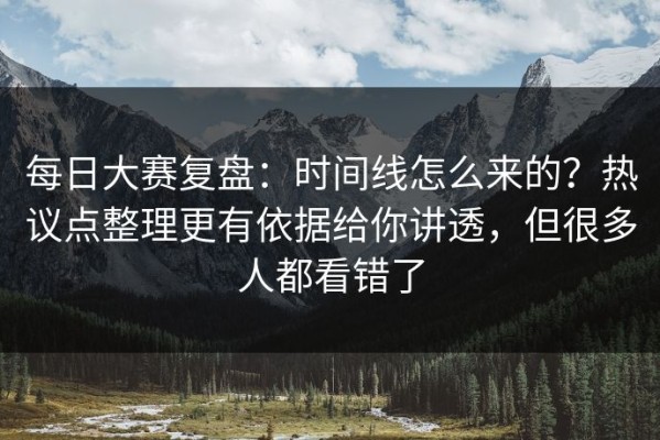 每日大赛复盘：时间线怎么来的？热议点整理更有依据给你讲透，但很多人都看错了