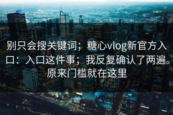 别只会搜关键词；糖心vlog新官方入口：入口这件事；我反复确认了两遍。原来门槛就在这里