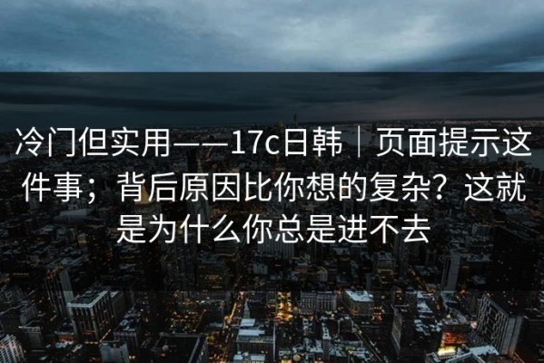 冷门但实用——17c日韩｜页面提示这件事；背后原因比你想的复杂？这就是为什么你总是进不去