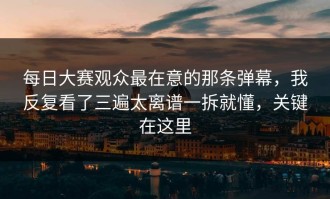 每日大赛观众最在意的那条弹幕，我反复看了三遍太离谱一拆就懂，关键在这里