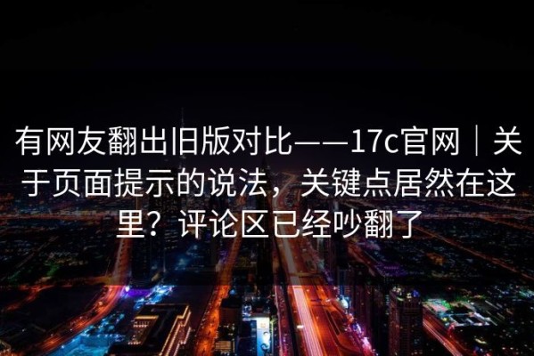 有网友翻出旧版对比——17c官网｜关于页面提示的说法，关键点居然在这里？评论区已经吵翻了