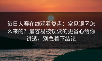 每日大赛在线观看复盘：常见误区怎么来的？最容易被误读的更省心给你讲透，别急着下结论