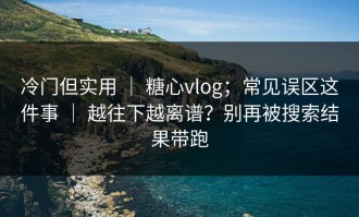 冷门但实用 ｜ 糖心vlog；常见误区这件事 ｜ 越往下越离谱？别再被搜索结果带跑