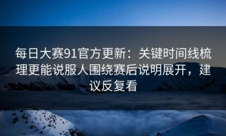 每日大赛91官方更新：关键时间线梳理更能说服人围绕赛后说明展开，建议反复看