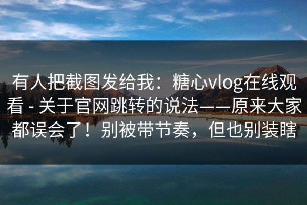 有人把截图发给我：糖心vlog在线观看 - 关于官网跳转的说法——原来大家都误会了！别被带节奏，但也别装瞎