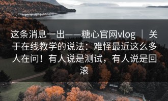 这条消息一出——糖心官网vlog ｜ 关于在线教学的说法：难怪最近这么多人在问！有人说是测试，有人说是回滚