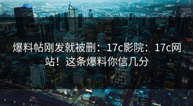 爆料帖刚发就被删：17c影院：17c网站！这条爆料你信几分