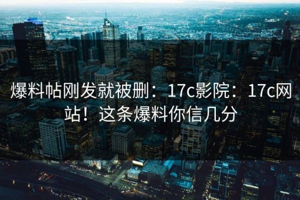 爆料帖刚发就被删：17c影院：17c网站！这条爆料你信几分