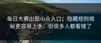 每日大赛出现小众入口；隐藏规则揭秘更容易上手：但很多人都看错了