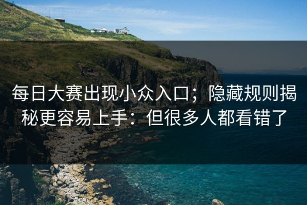 每日大赛出现小众入口；隐藏规则揭秘更容易上手：但很多人都看错了
