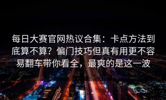 每日大赛官网热议合集：卡点方法到底算不算？偏门技巧但真有用更不容易翻车带你看全，最爽的是这一波