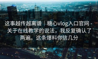 这事越传越离谱｜糖心vlog入口官网 - 关于在线教学的说法，我反复确认了两遍。这条爆料你信几分