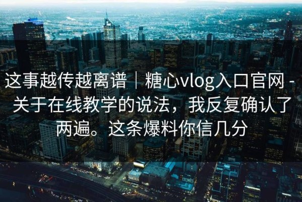 这事越传越离谱｜糖心vlog入口官网 - 关于在线教学的说法，我反复确认了两遍。这条爆料你信几分