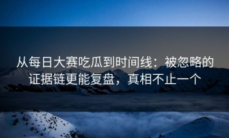 从每日大赛吃瓜到时间线：被忽略的证据链更能复盘，真相不止一个