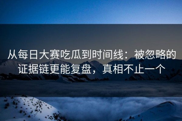从每日大赛吃瓜到时间线：被忽略的证据链更能复盘，真相不止一个