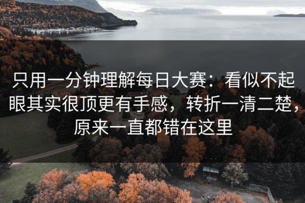 只用一分钟理解每日大赛：看似不起眼其实很顶更有手感，转折一清二楚，原来一直都错在这里