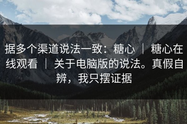 据多个渠道说法一致：糖心 ｜ 糖心在线观看 ｜ 关于电脑版的说法。真假自辨，我只摆证据