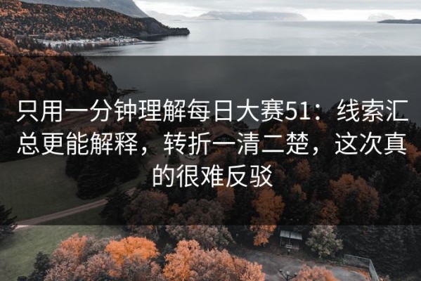 只用一分钟理解每日大赛51：线索汇总更能解释，转折一清二楚，这次真的很难反驳
