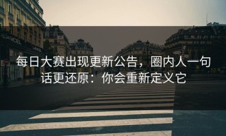 每日大赛出现更新公告，圈内人一句话更还原：你会重新定义它