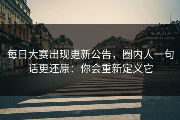 每日大赛出现更新公告，圈内人一句话更还原：你会重新定义它