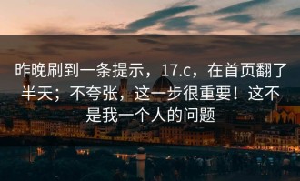 昨晚刷到一条提示，17.c，在首页翻了半天；不夸张，这一步很重要！这不是我一个人的问题
