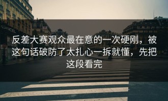 反差大赛观众最在意的一次硬刚，被这句话破防了太扎心一拆就懂，先把这段看完