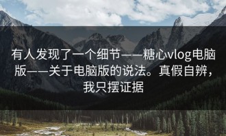有人发现了一个细节——糖心vlog电脑版——关于电脑版的说法。真假自辨，我只摆证据