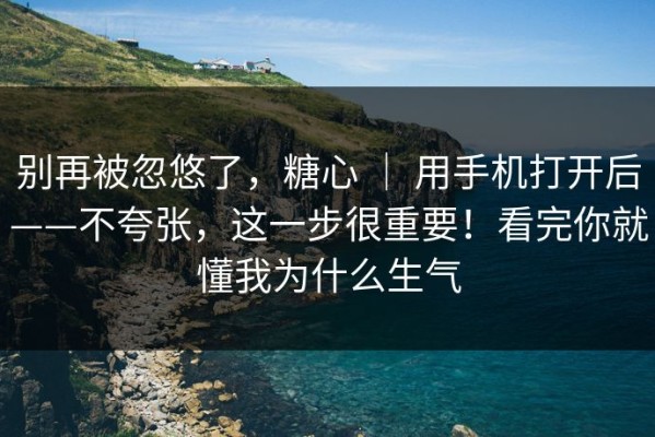 别再被忽悠了，糖心 ｜ 用手机打开后——不夸张，这一步很重要！看完你就懂我为什么生气
