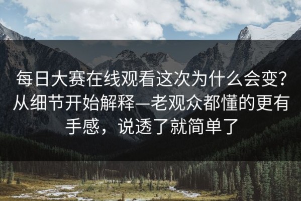每日大赛在线观看这次为什么会变？从细节开始解释—老观众都懂的更有手感，说透了就简单了