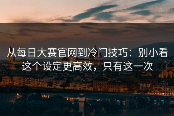 从每日大赛官网到冷门技巧：别小看这个设定更高效，只有这一次