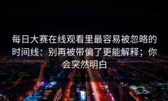 每日大赛在线观看里最容易被忽略的时间线：别再被带偏了更能解释；你会突然明白