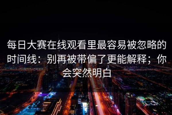 每日大赛在线观看里最容易被忽略的时间线：别再被带偏了更能解释；你会突然明白