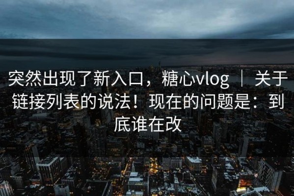 突然出现了新入口，糖心vlog ｜ 关于链接列表的说法！现在的问题是：到底谁在改
