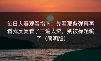 每日大赛观看指南：先看那条弹幕再看我反复看了三遍太燃，别被标题骗了（简明版）