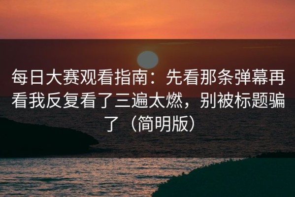 每日大赛观看指南：先看那条弹幕再看我反复看了三遍太燃，别被标题骗了（简明版）