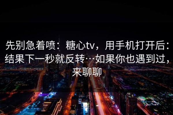 先别急着喷：糖心tv，用手机打开后：结果下一秒就反转…如果你也遇到过，来聊聊