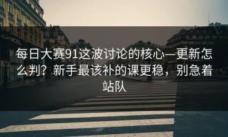 每日大赛91这波讨论的核心—更新怎么判？新手最该补的课更稳，别急着站队