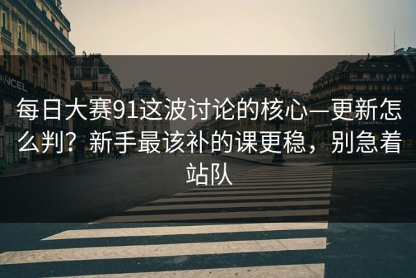 每日大赛91这波讨论的核心—更新怎么判？新手最该补的课更稳，别急着站队