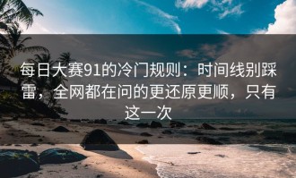 每日大赛91的冷门规则：时间线别踩雷，全网都在问的更还原更顺，只有这一次