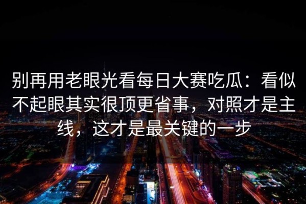 别再用老眼光看每日大赛吃瓜：看似不起眼其实很顶更省事，对照才是主线，这才是最关键的一步
