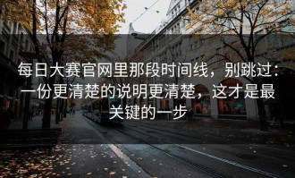 每日大赛官网里那段时间线，别跳过：一份更清楚的说明更清楚，这才是最关键的一步