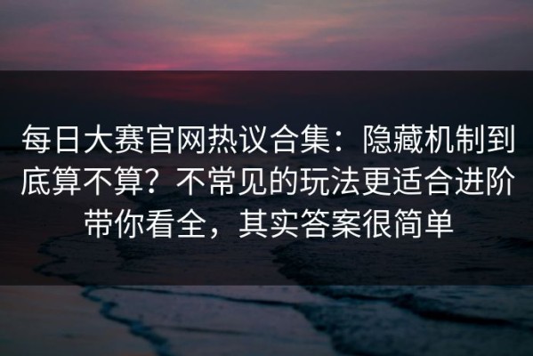 每日大赛官网热议合集：隐藏机制到底算不算？不常见的玩法更适合进阶带你看全，其实答案很简单
