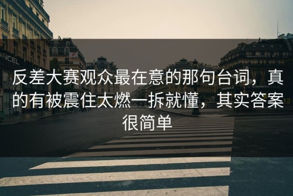 反差大赛观众最在意的那句台词，真的有被震住太燃一拆就懂，其实答案很简单